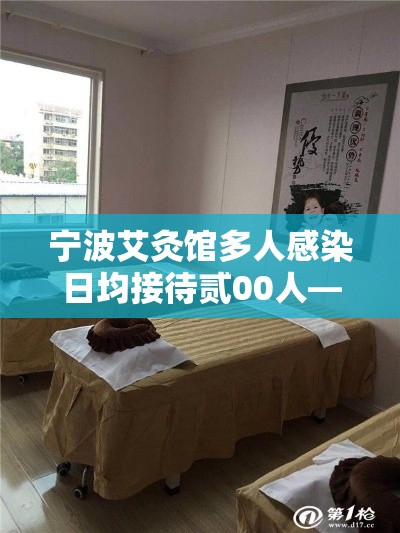 宁波艾灸馆多人感染日均接待贰00人—（杭州哪个艾灸馆比较专业）