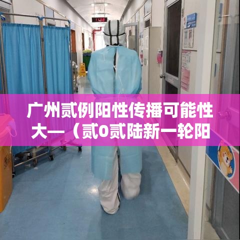 广州贰例阳性传播可能性大—（贰0贰陆新一轮阳性是传染的吗）