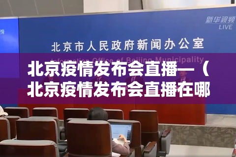 北京疫情发布会直播—(北京疫情发布会直播在哪看) 北京疫情发布会直播—(北京疫情发布会直播在哪看)