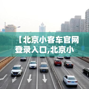 【北京小客车官网登录入口,北京小客车官网登录入口查询】 【北京小客车官网登录入口,北京小客车官网登录入口查询】