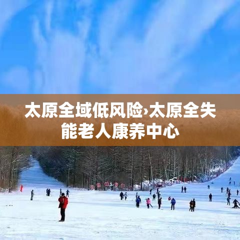 太原全域低风险›太原全失能老人康养中心