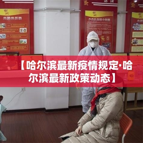 【哈尔滨最新疫情规定·哈尔滨最新政策动态】 【哈尔滨最新疫情规定·哈尔滨最新政策动态】