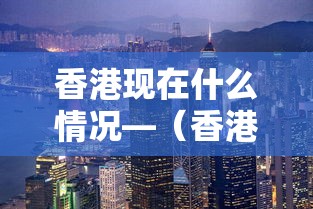香港现在什么情况—（香港现在什么情况 疫情 解封）
