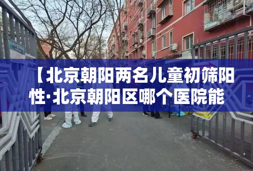 【北京朝阳两名儿童初筛阳性·北京朝阳区哪个医院能做血红蛋白电泳地贫初筛】 【北京朝阳两名儿童初筛阳性·北京朝阳区哪个医院能做血红蛋白电泳地贫初筛】