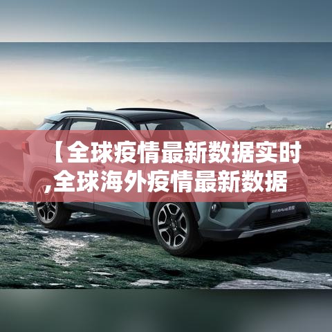 【全球疫情最新数据实时,全球海外疫情最新数据】