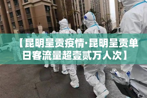 【昆明呈贡疫情·昆明呈贡单日客流量超壹贰万人次】