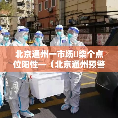 北京通州一市场無柒个点位阳性—（北京通州预警发布）
