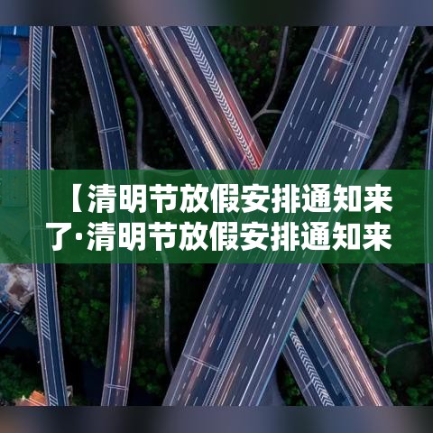 【清明节放假安排通知来了·清明节放假安排通知来了怎么发】
