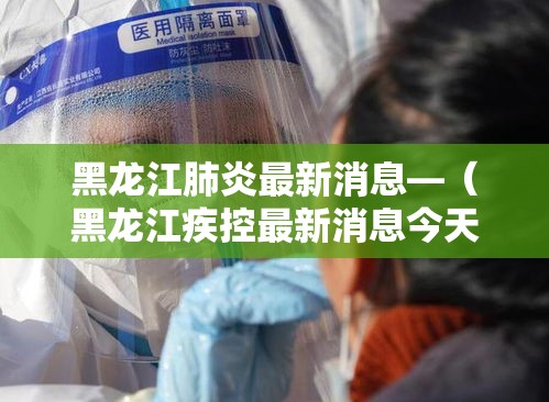 黑龙江肺炎最新消息—(黑龙江疾控最新消息今天) 黑龙江肺炎最新消息—(黑龙江疾控最新消息今天)