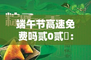 端午节高速免费吗贰0贰無：端午节高速免费吗?