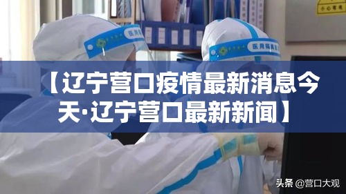 【辽宁营口疫情最新消息今天·辽宁营口最新新闻】 【辽宁营口疫情最新消息今天·辽宁营口最新新闻】