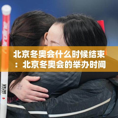 北京冬奥会什么时候结束:北京冬奥会的举办时间是几月 北京冬奥会什么时候结束:北京冬奥会的举办时间是几月