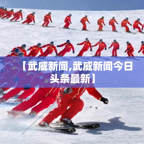 【武威新闻,武威新闻今日头条最新】 【武威新闻,武威新闻今日头条最新】