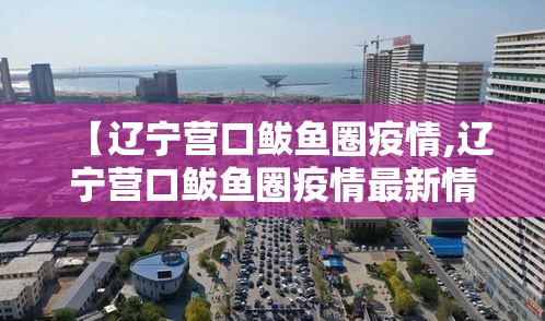 【辽宁营口鲅鱼圈疫情,辽宁营口鲅鱼圈疫情最新情况】