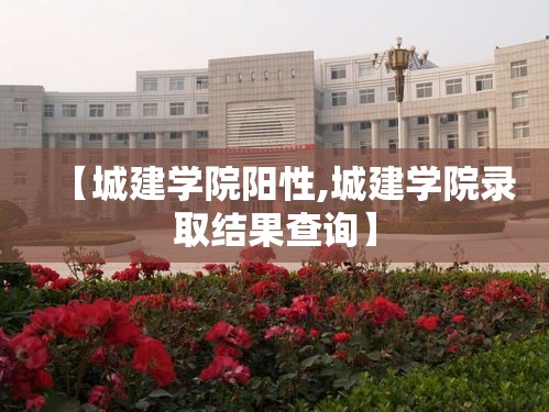 【城建学院阳性,城建学院录取结果查询】 【城建学院阳性,城建学院录取结果查询】