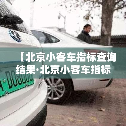 【北京小客车指标查询结果·北京小客车指标官网查询注意什么】 【北京小客车指标查询结果·北京小客车指标官网查询注意什么】