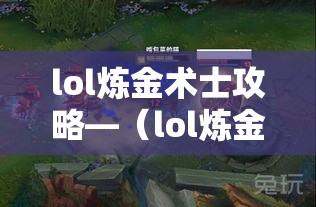 lol炼金术士攻略—(lol炼金术士叫什么) lol炼金术士攻略—(lol炼金术士叫什么)