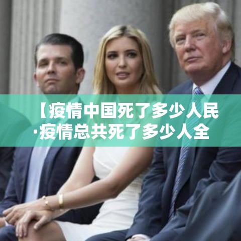 【疫情中国死了多少人民·疫情总共死了多少人全国人口】
