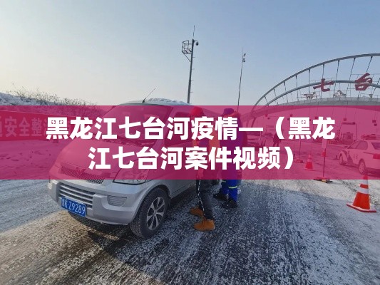 黑龙江七台河疫情—（黑龙江七台河案件视频）