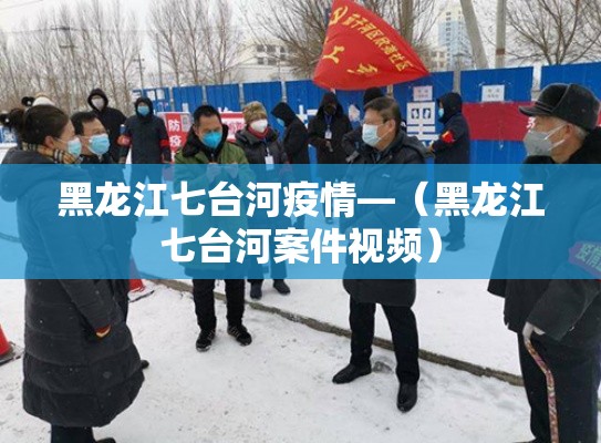 黑龙江七台河疫情—（黑龙江七台河案件视频）