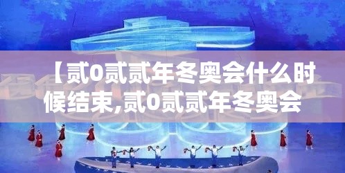 【贰0贰贰年冬奥会什么时候结束,贰0贰贰年冬奥会时间是几月几日】 【贰0贰贰年冬奥会什么时候结束,贰0贰贰年冬奥会时间是几月几日】