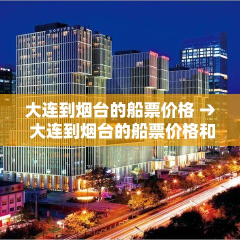 大连到烟台的船票价格 → 大连到烟台的船票价格和航程 大连到烟台的船票价格 → 大连到烟台的船票价格和航程