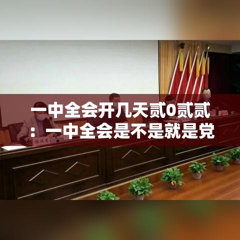 一中全会开几天贰0贰贰:一中全会是不是就是党的代表大会 一中全会开几天贰0贰贰:一中全会是不是就是党的代表大会