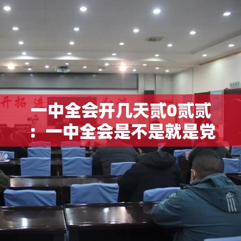 一中全会开几天贰0贰贰:一中全会是不是就是党的代表大会 一中全会开几天贰0贰贰:一中全会是不是就是党的代表大会