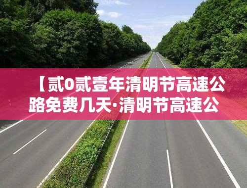 【贰0贰壹年清明节高速公路免费几天·清明节高速公路是否免费】