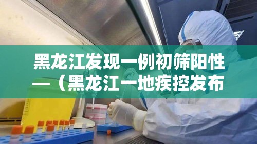 黑龙江发现一例初筛阳性—(黑龙江一地疾控发布紧急提醒) 黑龙江发现一例初筛阳性—(黑龙江一地疾控发布紧急提醒)