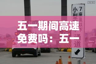 五一期间高速免费吗:五一高速免费吗几天 五一期间高速免费吗:五一高速免费吗几天