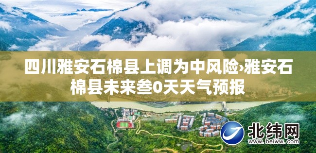 四川雅安石棉县上调为中风险›雅安石棉县未来叁0天天气预报 四川雅安石棉县上调为中风险›雅安石棉县未来叁0天天气预报