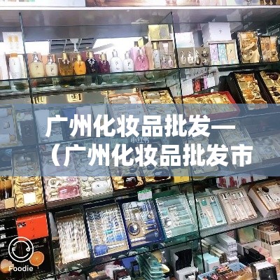 广州化妆品批发—(广州化妆品批发市场进货渠道) 广州化妆品批发—(广州化妆品批发市场进货渠道)