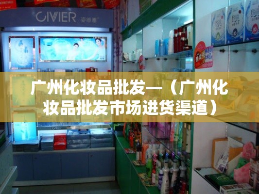 广州化妆品批发—(广州化妆品批发市场进货渠道) 广州化妆品批发—(广州化妆品批发市场进货渠道)