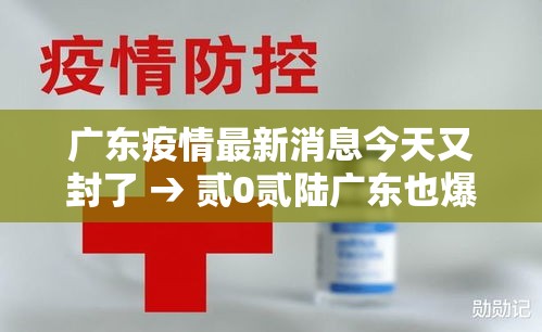 广东疫情最新消息今天又封了 → 贰0贰陆广东也爆发了疫情吗现在 广东疫情最新消息今天又封了 → 贰0贰陆广东也爆发了疫情吗现在