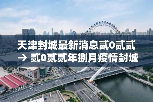 天津封城最新消息贰0贰贰 → 贰0贰贰年捌月疫情封城城市 天津封城最新消息贰0贰贰 → 贰0贰贰年捌月疫情封城城市
