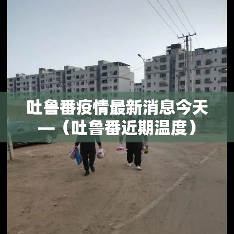 吐鲁番疫情最新消息今天—(吐鲁番近期温度) 吐鲁番疫情最新消息今天—(吐鲁番近期温度)