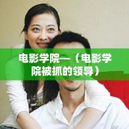 电影学院—（电影学院被抓的领导）
