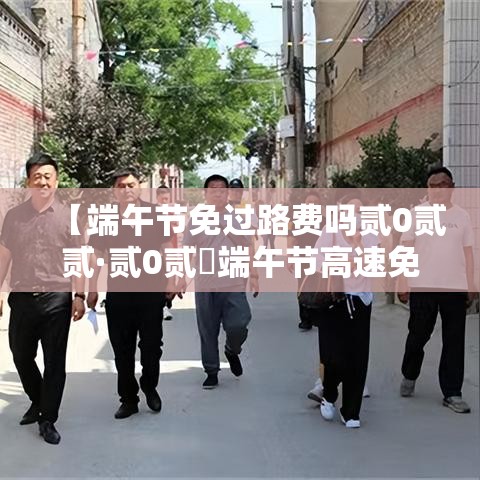 【端午节免过路费吗贰0贰贰·贰0贰無端午节高速免费不】