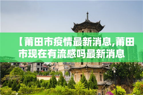 【莆田市疫情最新消息,莆田市现在有流感吗最新消息】