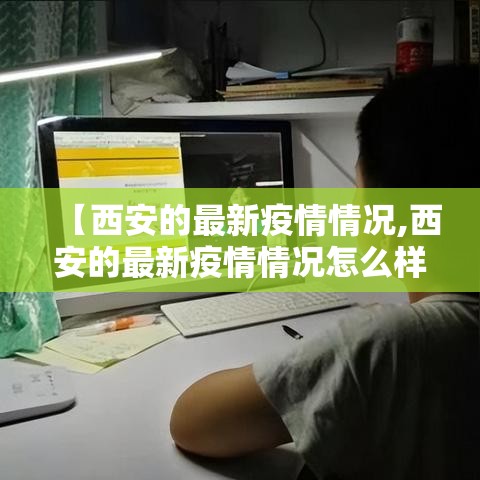 【西安的最新疫情情况,西安的最新疫情情况怎么样】 【西安的最新疫情情况,西安的最新疫情情况怎么样】