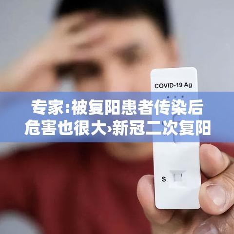 专家:被复阳患者传染后危害也很大›新冠二次复阳后的危害 专家:被复阳患者传染后危害也很大›新冠二次复阳后的危害