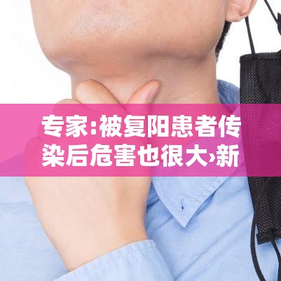 专家:被复阳患者传染后危害也很大›新冠二次复阳后的危害 专家:被复阳患者传染后危害也很大›新冠二次复阳后的危害