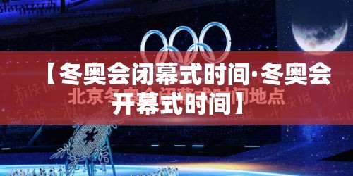 【冬奥会闭幕式时间·冬奥会开幕式时间】