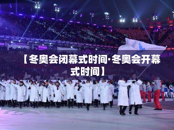 【冬奥会闭幕式时间·冬奥会开幕式时间】