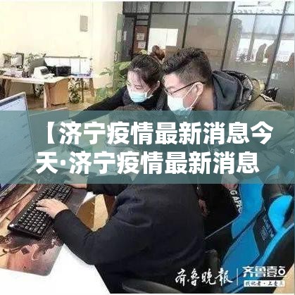 【济宁疫情最新消息今天·济宁疫情最新消息今天封城了】