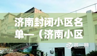 济南封闭小区名单—(济南小区一览表) 济南封闭小区名单—(济南小区一览表)