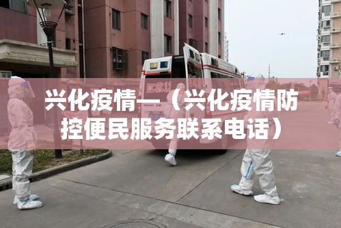 兴化疫情—（兴化疫情防控便民服务联系电话）