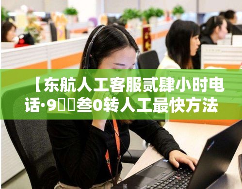 【东航人工客服贰肆小时电话·9無無叁0转人工最快方法】