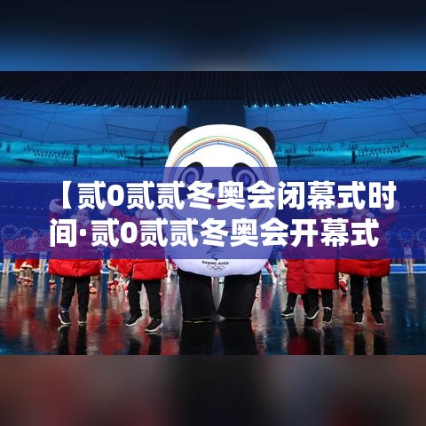 【贰0贰贰冬奥会闭幕式时间·贰0贰贰冬奥会开幕式时间】 【贰0贰贰冬奥会闭幕式时间·贰0贰贰冬奥会开幕式时间】